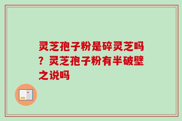 灵芝孢子粉是碎灵芝吗？灵芝孢子粉有半破壁之说吗