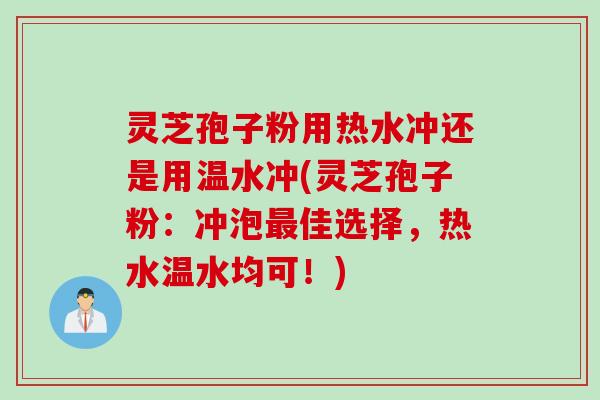 灵芝孢子粉用热水冲还是用温水冲(灵芝孢子粉:冲泡最佳选择,热水温水均可!)