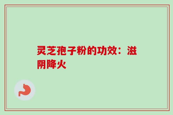 灵芝孢子粉的功效:滋阴降火