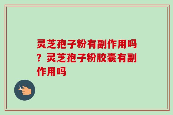 灵芝孢子粉有副作用吗？灵芝孢子粉胶囊有副作用吗