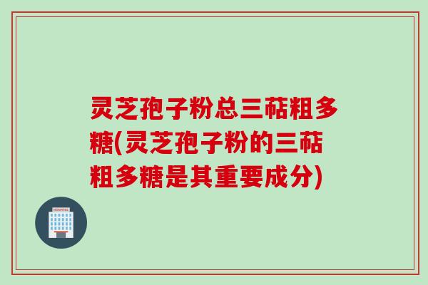 灵芝孢子粉总三萜粗多糖(灵芝孢子粉的三萜粗多糖是其重要成分)
