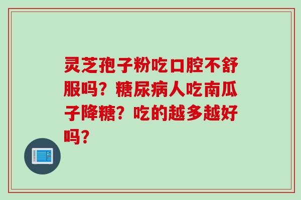 灵芝孢子粉吃口腔不舒服吗?糖尿病人吃南瓜子降糖?吃的越多越好吗?