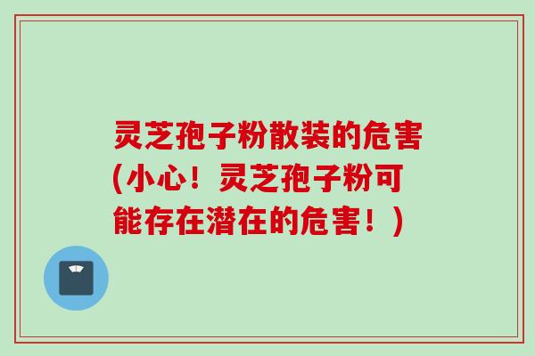 灵芝孢子粉散装的危害(小心！灵芝孢子粉可能存在潜在的危害！)