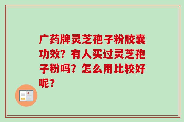 广药牌灵芝孢子粉胶囊功效？有人买过灵芝孢子粉吗？怎么用比较好呢？