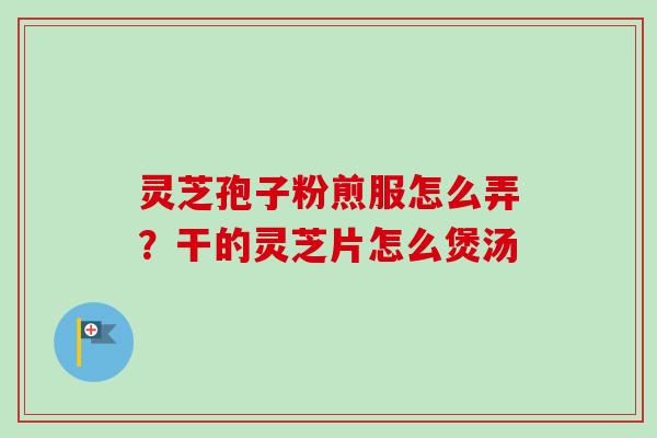 灵芝孢子粉煎服怎么弄?干的灵芝片怎么煲汤