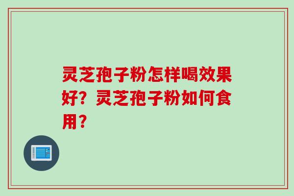 灵芝孢子粉怎样喝效果好？灵芝孢子粉如何食用？