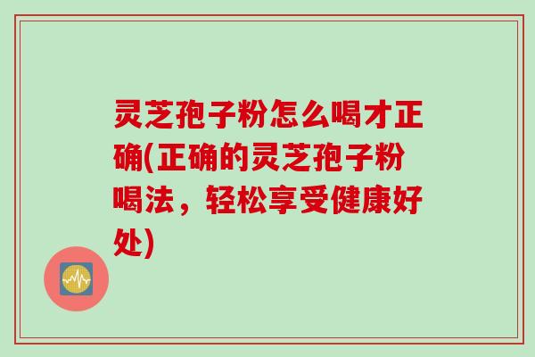 灵芝孢子粉怎么喝才正确(正确的灵芝孢子粉喝法，轻松享受健康好处)