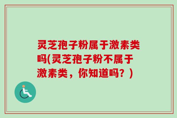 灵芝孢子粉属于激素类吗(灵芝孢子粉不属于激素类，你知道吗？)