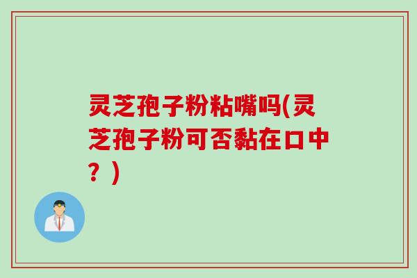 灵芝孢子粉粘嘴吗(灵芝孢子粉可否黏在口中？)