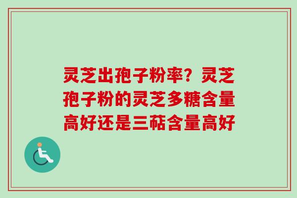 灵芝出孢子粉率？灵芝孢子粉的灵芝多糖含量高好还是三萜含量高好