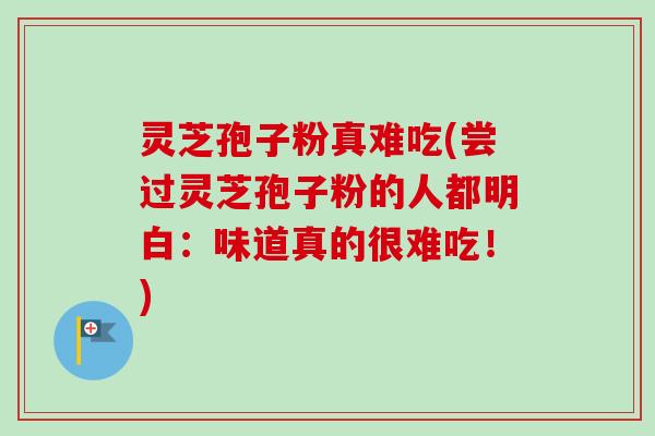 灵芝孢子粉真难吃(尝过灵芝孢子粉的人都明白：味道真的很难吃！)