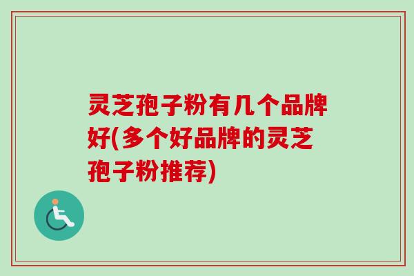 灵芝孢子粉有几个品牌好(多个好品牌的灵芝孢子粉推荐)