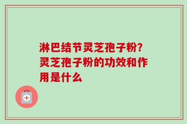 淋巴结节灵芝孢子粉？灵芝孢子粉的功效和作用是什么