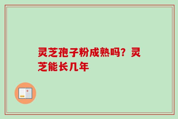 灵芝孢子粉成熟吗？灵芝能长几年
