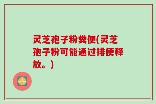 灵芝孢子粉粪便(灵芝孢子粉可能通过排便释放。)