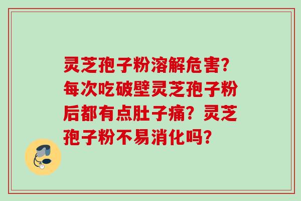 灵芝孢子粉溶解危害?每次吃破壁灵芝孢子粉后都有点肚子痛?灵芝孢子粉不易消化吗?