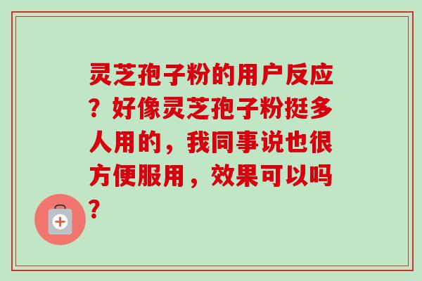 灵芝孢子粉的用户反应？好像灵芝孢子粉挺多人用的，我同事说也很方便服用，效果可以吗？