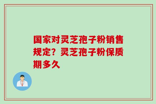 国家对灵芝孢子粉销售规定？灵芝孢子粉保质期多久