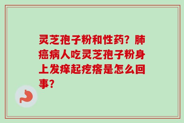 灵芝孢子粉和性药？肺癌病人吃灵芝孢子粉身上发痒起疙瘩是怎么回事？