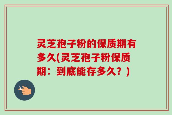 灵芝孢子粉的保质期有多久(灵芝孢子粉保质期：到底能存多久？)