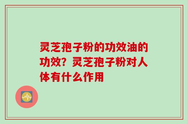 灵芝孢子粉的功效油的功效?灵芝孢子粉对人体有什么作用 灵芝孢子粉的功效油的功效?灵芝孢子粉对人体有什么作用