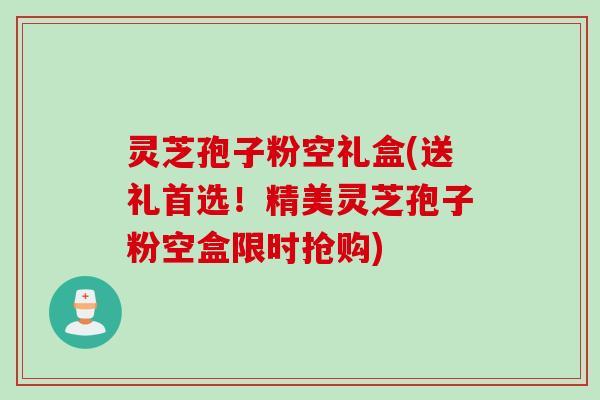 灵芝孢子粉空礼盒(送礼首选！精美灵芝孢子粉空盒限时抢购)