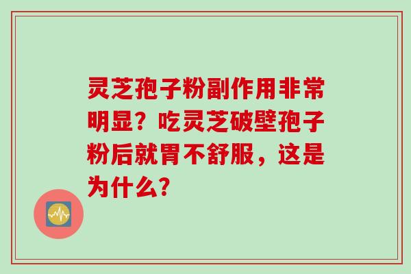 灵芝孢子粉副作用非常明显？吃灵芝破壁孢子粉后就胃不舒服，这是为什么？