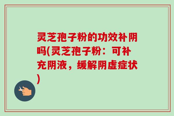 灵芝孢子粉的功效补阴吗(灵芝孢子粉：可补充阴液，缓解阴虚症状)