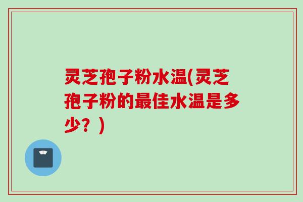 灵芝孢子粉水温(灵芝孢子粉的最佳水温是多少?)