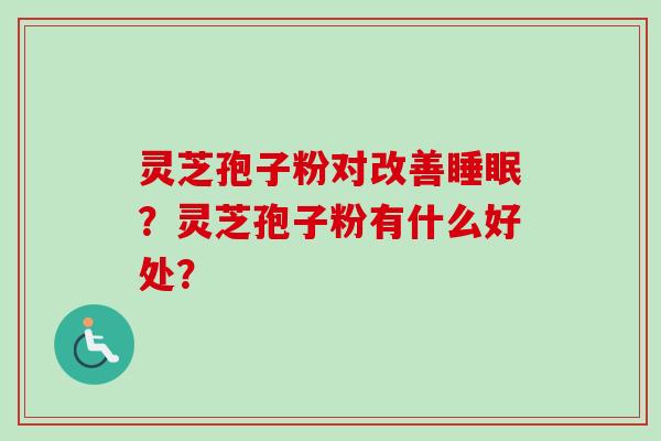 灵芝孢子粉对改善睡眠?灵芝孢子粉有什么好处?