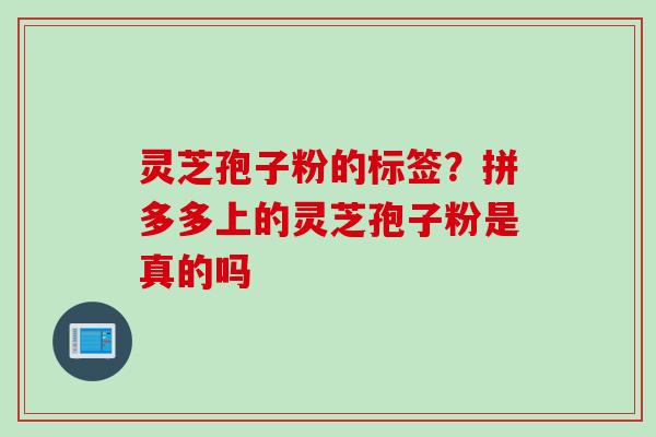 灵芝孢子粉的标签？拼多多上的灵芝孢子粉是真的吗