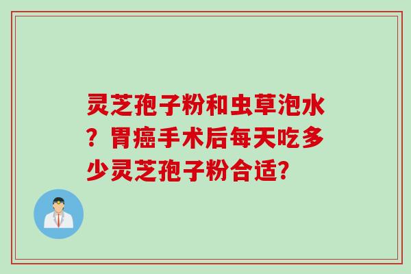 灵芝孢子粉和虫草泡水?胃癌手术后每天吃多少灵芝孢子粉合适?