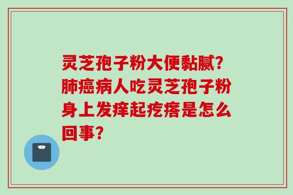灵芝孢子粉大便黏腻？肺癌病人吃灵芝孢子粉身上发痒起疙瘩是怎么回事？