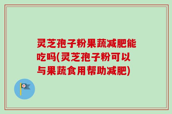 灵芝孢子粉果蔬减肥能吃吗(灵芝孢子粉可以与果蔬食用帮助减肥)