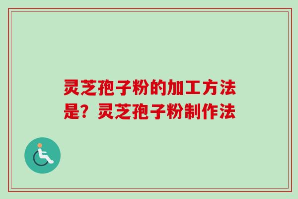 灵芝孢子粉的加工方法是？灵芝孢子粉制作法