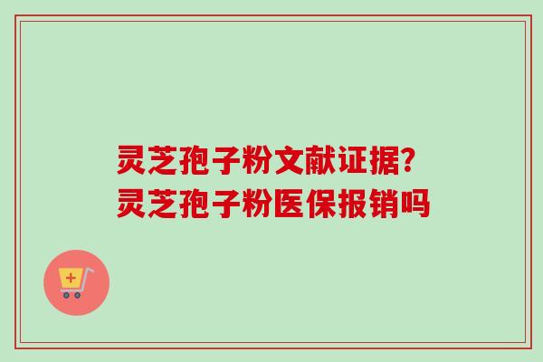 灵芝孢子粉文献证据？灵芝孢子粉医保报销吗