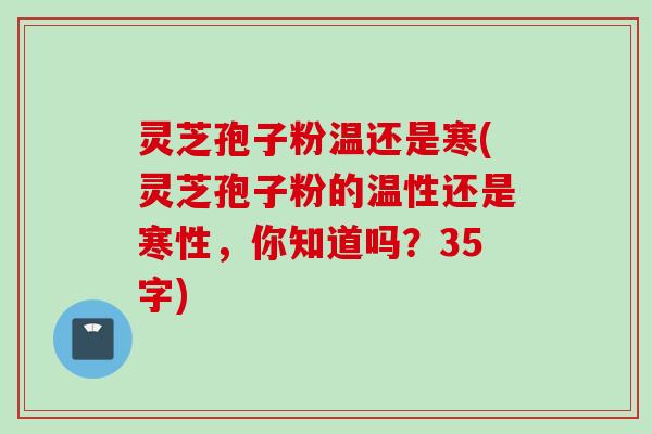 灵芝孢子粉温还是寒(灵芝孢子粉的温性还是寒性，你知道吗？35字)