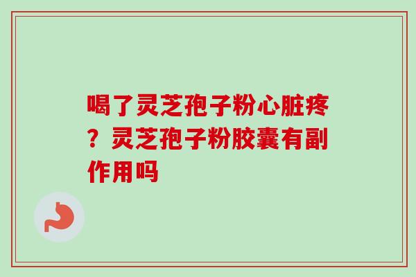 喝了灵芝孢子粉心脏疼?灵芝孢子粉胶囊有副作用吗