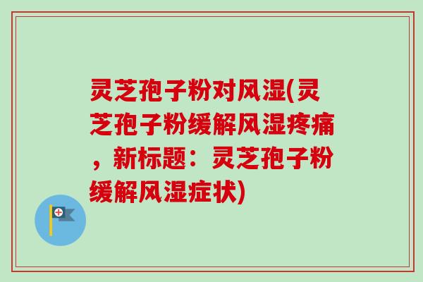灵芝孢子粉对风湿(灵芝孢子粉缓解风湿疼痛,新标题:灵芝孢子粉缓解风湿症状)