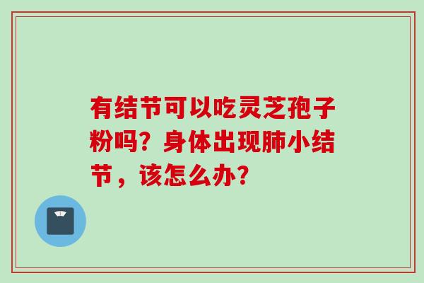 有结节可以吃灵芝孢子粉吗？身体出现肺小结节，该怎么办？