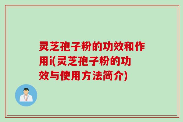 灵芝孢子粉的功效和作用i(灵芝孢子粉的功效与使用方法简介)