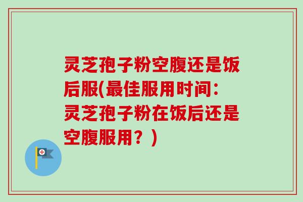 灵芝孢子粉空腹还是饭后服(最佳服用时间：灵芝孢子粉在饭后还是空腹服用？)