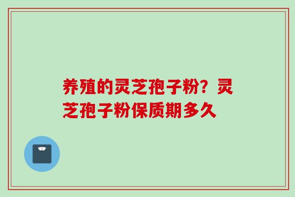 养殖的灵芝孢子粉？灵芝孢子粉保质期多久