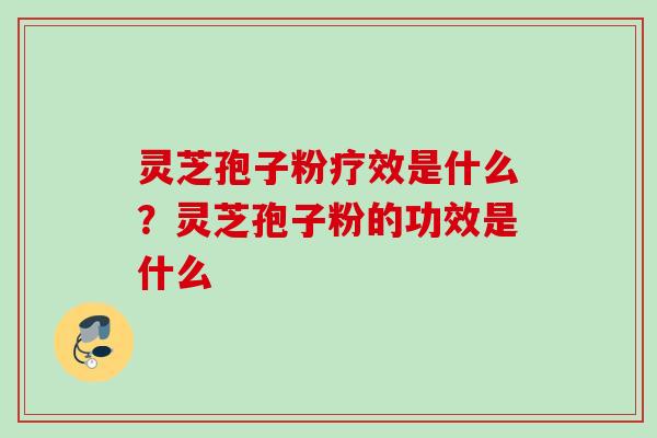 灵芝孢子粉疗效是什么？灵芝孢子粉的功效是什么