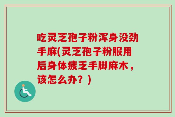 吃灵芝孢子粉浑身没劲手麻(灵芝孢子粉服用后身体疲乏手脚麻木，该怎么办？)