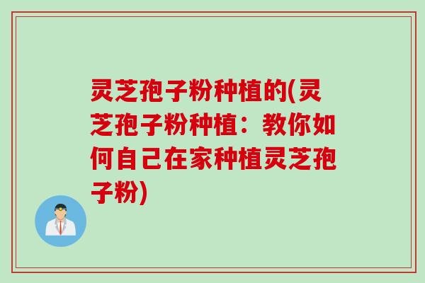灵芝孢子粉种植的(灵芝孢子粉种植：教你如何自己在家种植灵芝孢子粉)