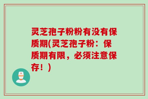灵芝孢子粉粉有没有保质期(灵芝孢子粉：保质期有限，必须注意保存！)