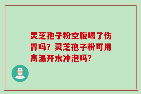 灵芝孢子粉空腹喝了伤胃吗？灵芝孢子粉可用高温开水冲泡吗？