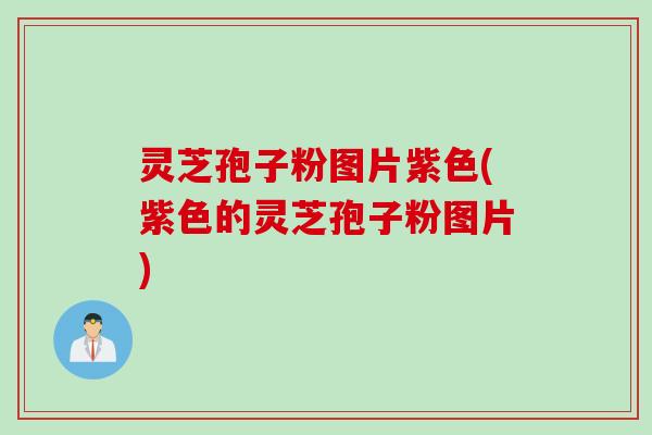 灵芝孢子粉图片紫色(紫色的灵芝孢子粉图片)
