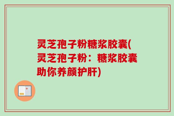 灵芝孢子粉糖浆胶囊(灵芝孢子粉：糖浆胶囊助你养颜护肝)